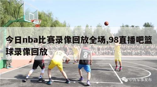 今日nba比赛录像回放全场,98直播吧篮球录像回放