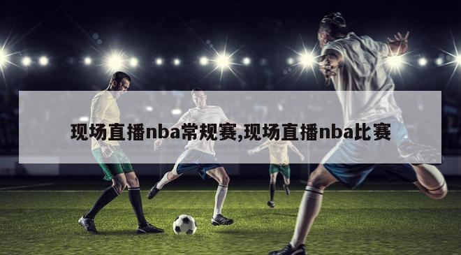 现场直播nba常规赛,现场直播nba比赛