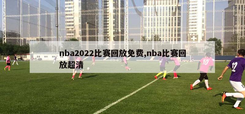 nba2022比赛回放免费,nba比赛回放超清