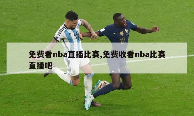 免费看nba直播比赛,免费收看nba比赛直播吧