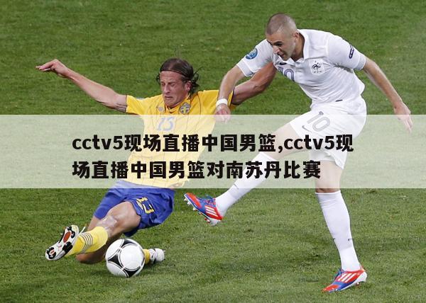 cctv5现场直播中国男篮,cctv5现场直播中国男篮对南苏丹比赛