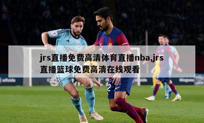 jrs直播免费高清体育直播nba,jrs直播篮球免费高清在线观看