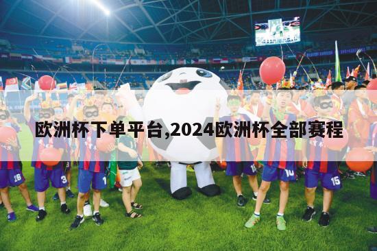 欧洲杯下单平台,2024欧洲杯全部赛程