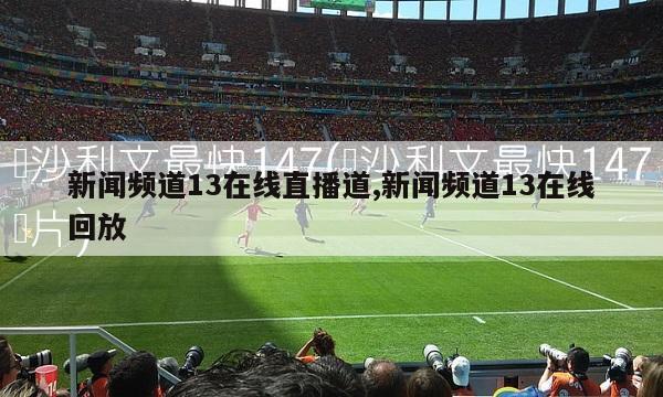 新闻频道13在线直播道,新闻频道13在线回放